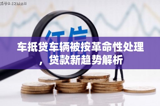 泽州车抵贷车辆被按革命性处理，贷款新趋势解析