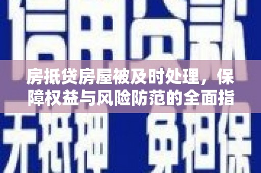 黔东房抵贷房屋被及时处理，保障权益与风险防范的全面指南